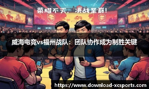 威海电竞vs福州战队：团队协作成为制胜关键